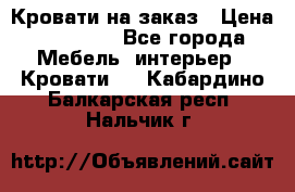 Кровати на заказ › Цена ­ 35 000 - Все города Мебель, интерьер » Кровати   . Кабардино-Балкарская респ.,Нальчик г.